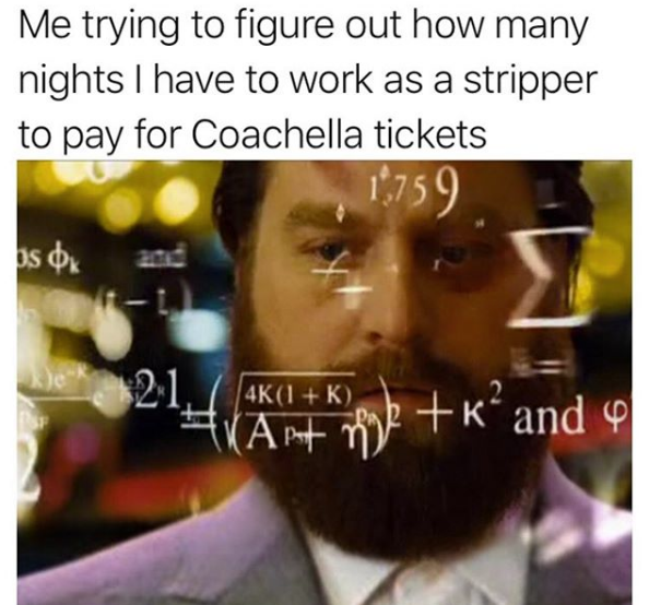Me trying to figure out how many nights I have to work as a stripper to pay for Coachella tickets.