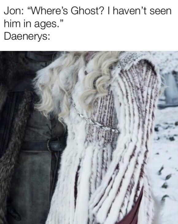 Game of Thrones season 8 episode 1 meme - Jon: Where's Ghost? I haven't seen him in ages. With Daenerys wearing a white fur coat.