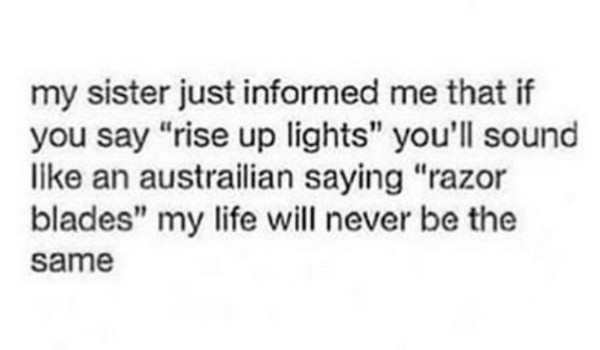 funny mom life meme - my sister just informed me that if you say "rise up lights" you'll sound an austrailian saying "razor blades" my life will never be the same