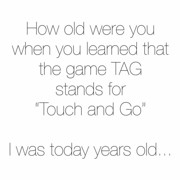 random number - How old were you when you learned that the game Tag stands for "Touch and Go" I was today years old...