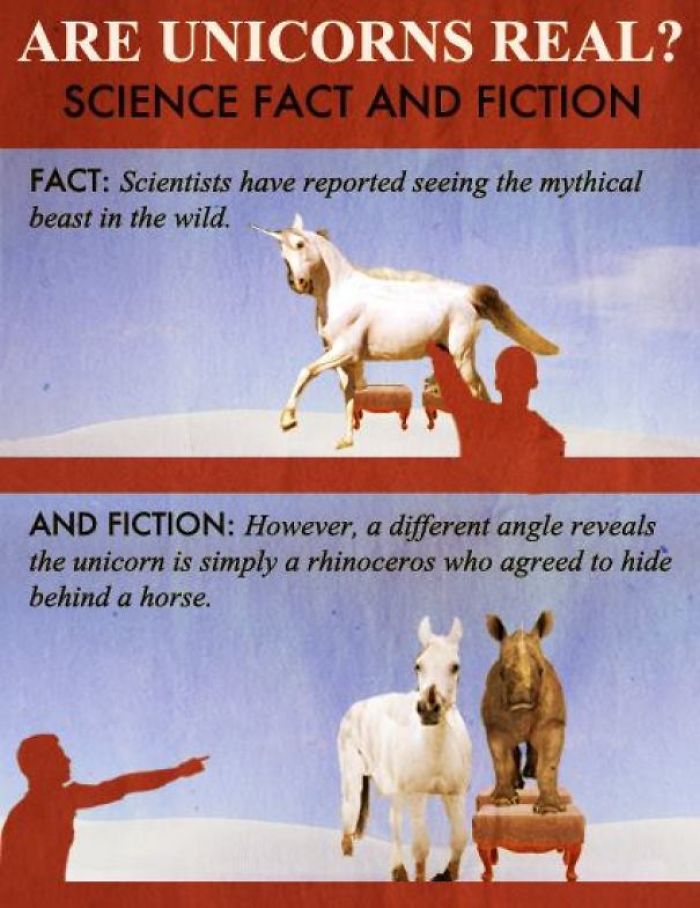 fact memes fake science - Are Unicorns Real? Science Fact And Fiction Fact Scientists have reported seeing the mythical beast in the wild. And Fiction However, a different angle reveals the unicorn is simply a rhinoceros who agreed to hide behind a horse.