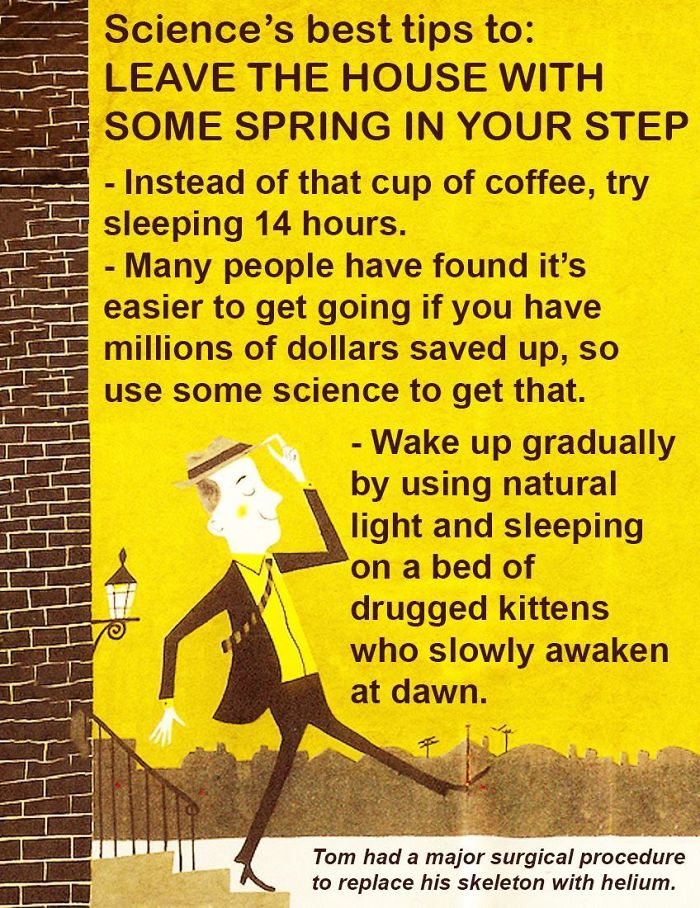 poster - Science's best tips to Leave The House With Some Spring In Your Step Instead of that cup of coffee, try sleeping 14 hours. Many people have found it's easier to get going if you have millions of dollars saved up, so use some science to get that. 