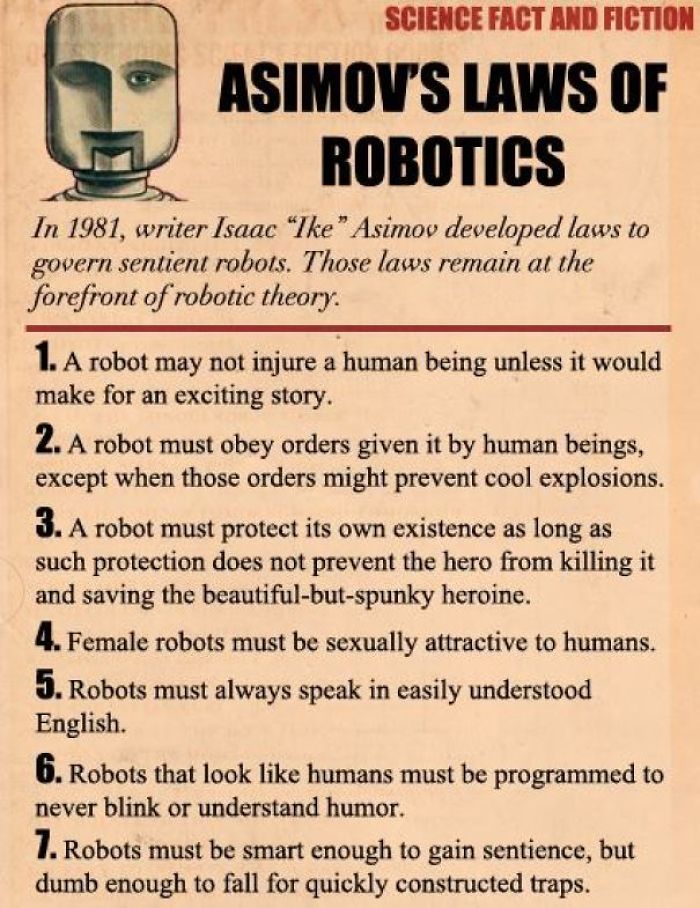 asimov laws - Science Fact And Fiction Asimov'S Laws Of Robotics In 1981, writer Isaac "Ike" Asimov developed laws to govern sentient robots. Those laws remain at the forefront of robotic theory. 1. A robot may not injure a human being unless it would mak