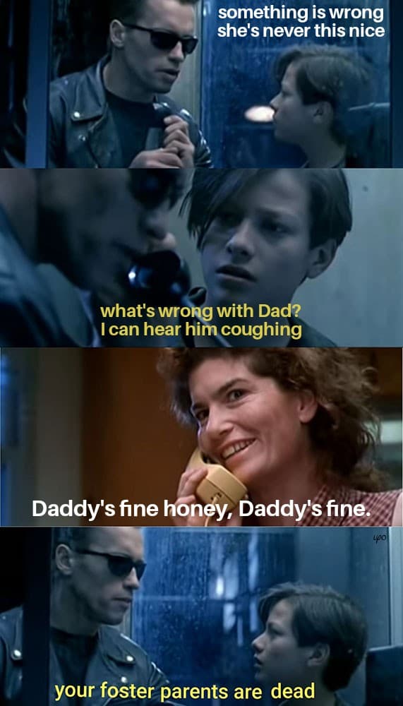 terminator foster parents meme - something is wrong she's never this nice what's wrong with Dad? I can hear him coughing Daddy's fine honey, Daddy's fine. your foster parents are dead