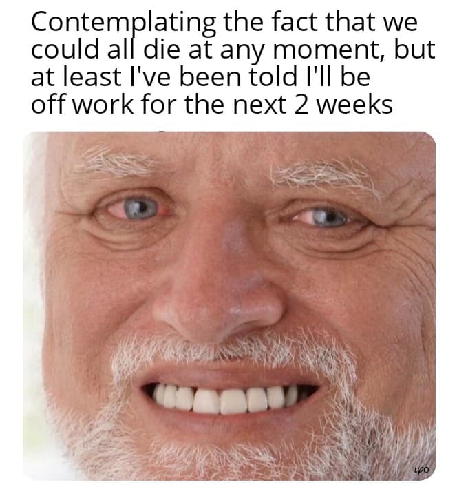 funny meme - Contemplating the fact that we could all die at any moment, but at least I've been told I'll be off work for the next 2 weeks