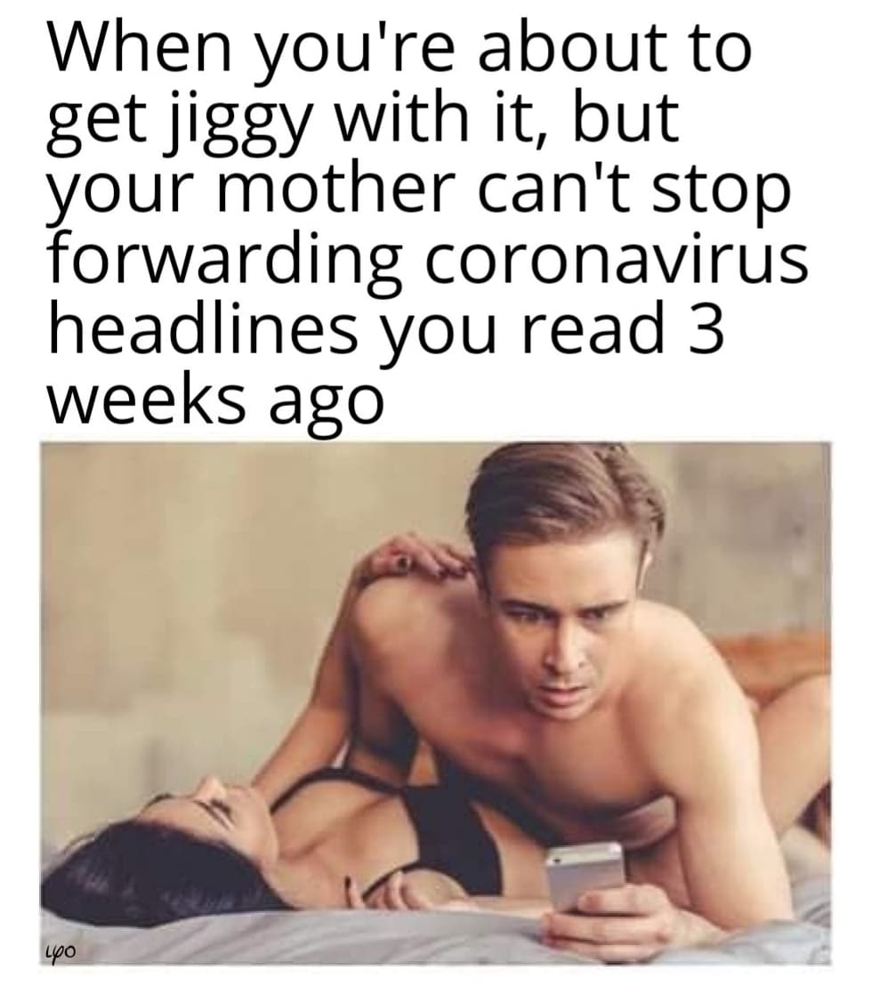 people think - When you're about to get jiggy with it, but your mother can't stop forwarding coronavirus headlines you read 3 weeks ago