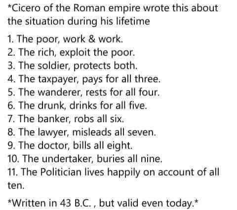 dank meme Cicero - Cicero of the Roman empire wrote this about the situation during his lifetime 1. The poor, work & work. 2. The rich, exploit the poor. 3. The soldier, protects both. 4. The taxpayer, pays for all three. 5. The wanderer, rests for all fo