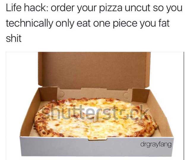 dank meme pizza - Life hack order your pizza uncut so you technically only eat one piece you fat shit Shutterstock drgrayfang