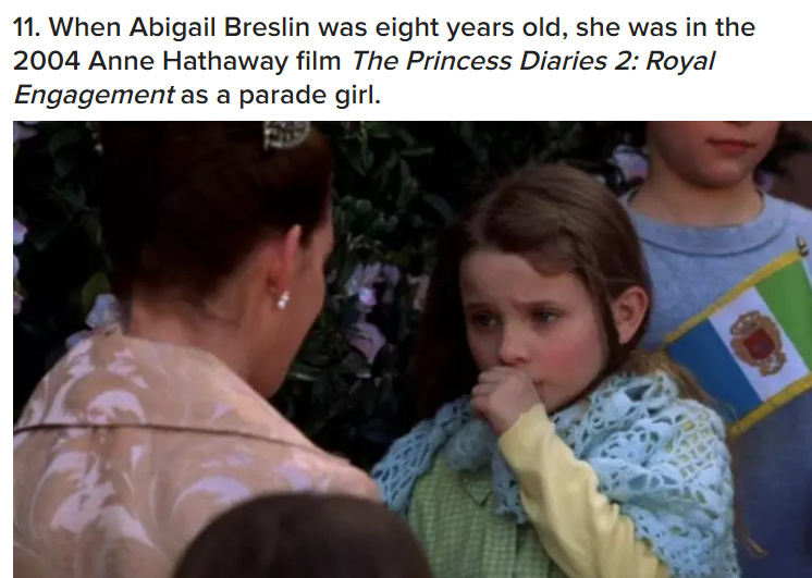 abigail breslin princess - 11. When Abigail Breslin was eight years old, she was in the 2004 Anne Hathaway film The Princess Diaries 2 Royal Engagement as a parade girl.