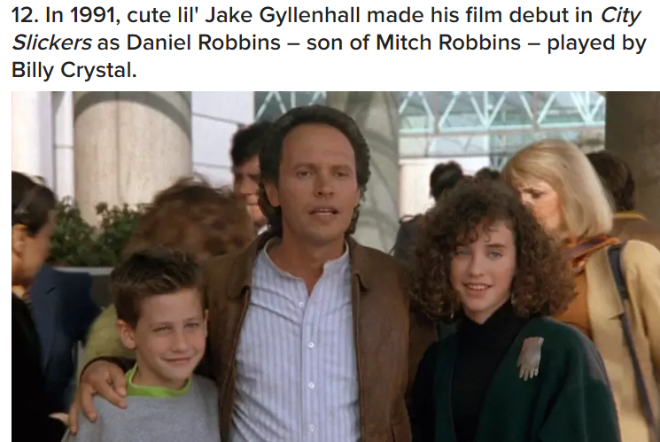 12. In 1991, cute lil' Jake Gyllenhall made his film debut in City Slickers as Daniel Robbins son of Mitch Robbins played by Billy Crystal.
