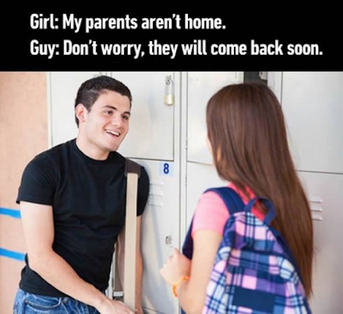 dad memes - Girl My parents aren't home. Guy Don't worry, they will come back soon.
