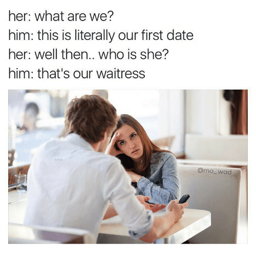 him her dating meme - her what are we? him this is literally our first date her well then.. who is she? him that's our waitress