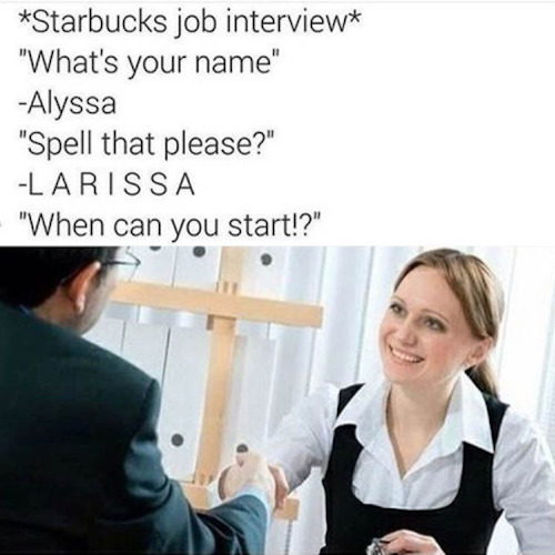 job interview meme - Starbucks job interview "What's your name" Alyssa "Spell that please?" Larissa "When can you start!?"