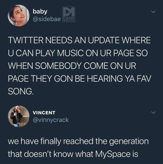 generation that doesn t know myspace - baby Dank Twitter Needs An Update Where U Can Play Music On Ur Page So When Somebody Come On Ur Page They Gon Be Hearing Ya Fav Song. Vincent we have finally reached the generation that doesn't know what MySpace is