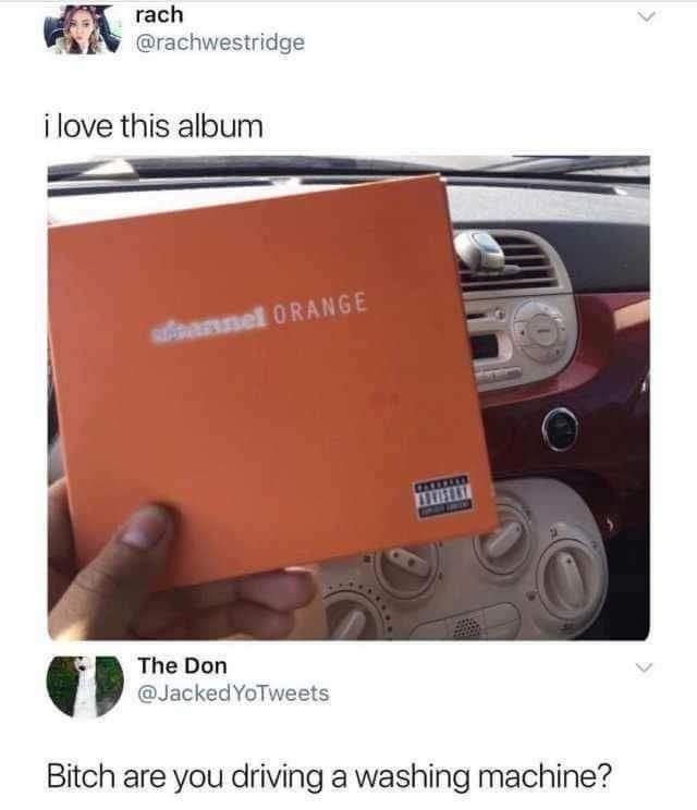 you driving a washing machine - rach i love this album assel Orange Titused The Don YoTweets Bitch are you driving a washing machine?