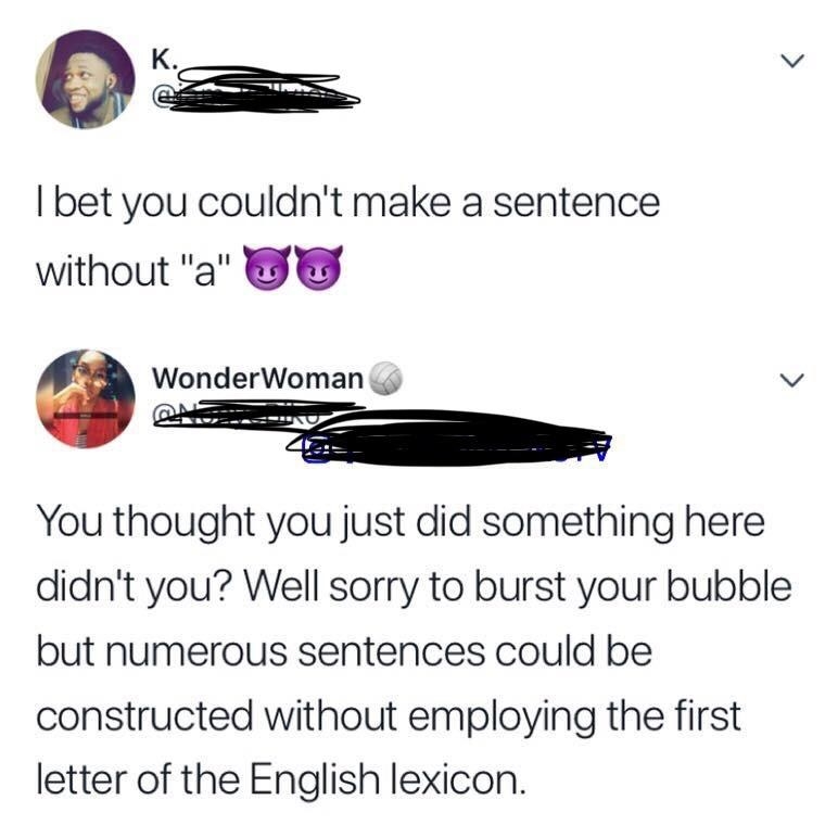 first letter of the english lexicon - I bet you couldn't make a sentence without "a" ou Wonder Woman You thought you just did something here didn't you? Well sorry to burst your bubble but numerous sentences could be constructed without employing the firs