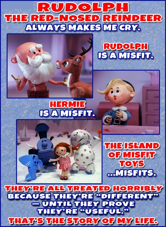 games - Rudolph The RedNosed Reindeer Always Makes Me Cry. Rudolph Is A Misfit. Hermie Is A Misfit. The Island Of Misfit Toys ...Misfits. They'Re All Treated Horribly Because They'Re Different Auntil They Prove They'Re Useful." That'S The Story Of My Life