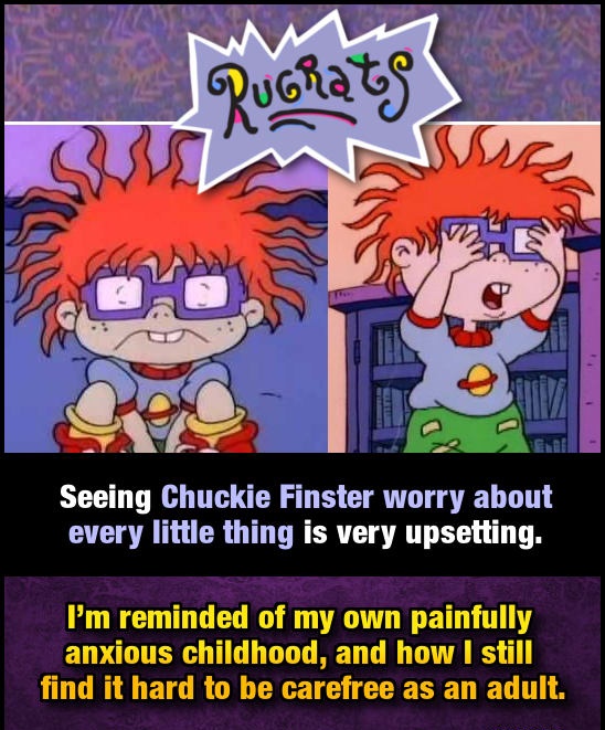 rugrats - Ruorats? S Seeing Chuckie Finster worry about every little thing is very upsetting. I'm reminded of my own painfully anxious childhood, and how I still find it hard to be carefree as an adult.