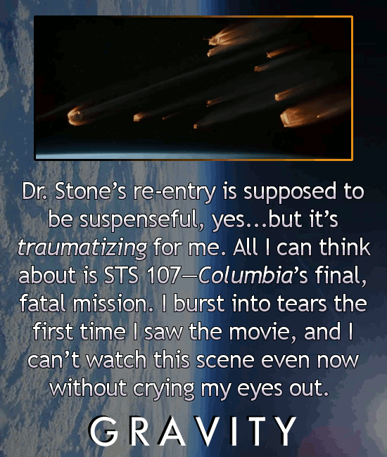 sky - Dr. Stone's reentry is supposed to be suspenseful, yes...but it's traumatizing for me. All I can think about is Sts 107Columbia's final, fatal mission. I burst into tears the first time I saw the movie, and I can't watch this scene even now without 