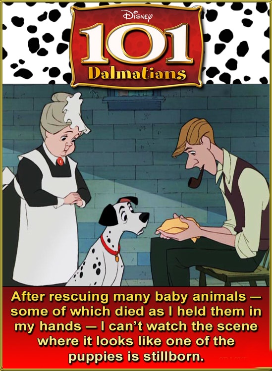 cartoon - Disney 101 Dalmatians After rescuing many baby animals some of which died as I held them in my hands I can't watch the scene where it looks one of the puppies is stillborn.