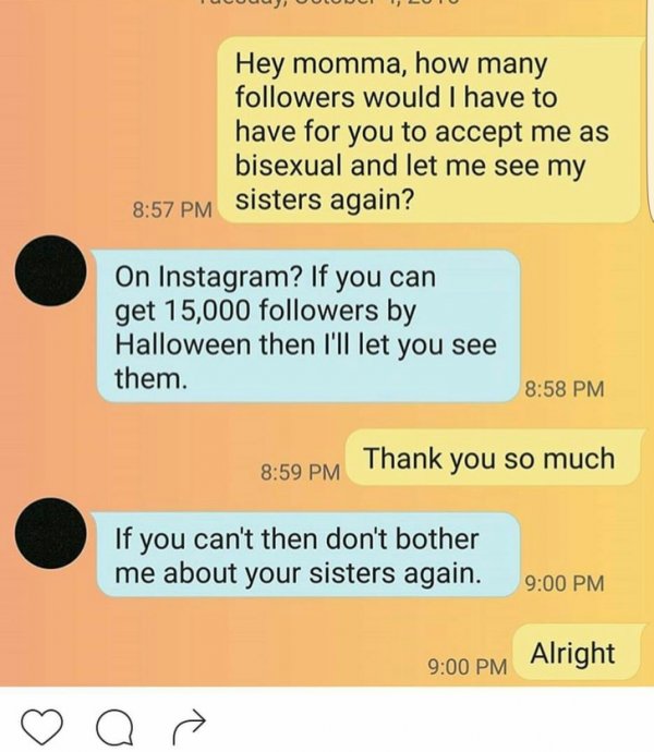 material - Uuuuuuuuuuluu Hey momma, how many ers would I have to have for you to accept me as bisexual and let me see my sisters again? On Instagram? If you can get 15,000 ers by Halloween then I'll let you see them. Thank you so much If you can't then do