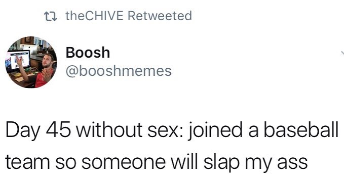 day 45 without sex memes - 22 theCHIVE Retweeted Boosh Day 45 without sex joined a baseball team so someone will slap my ass