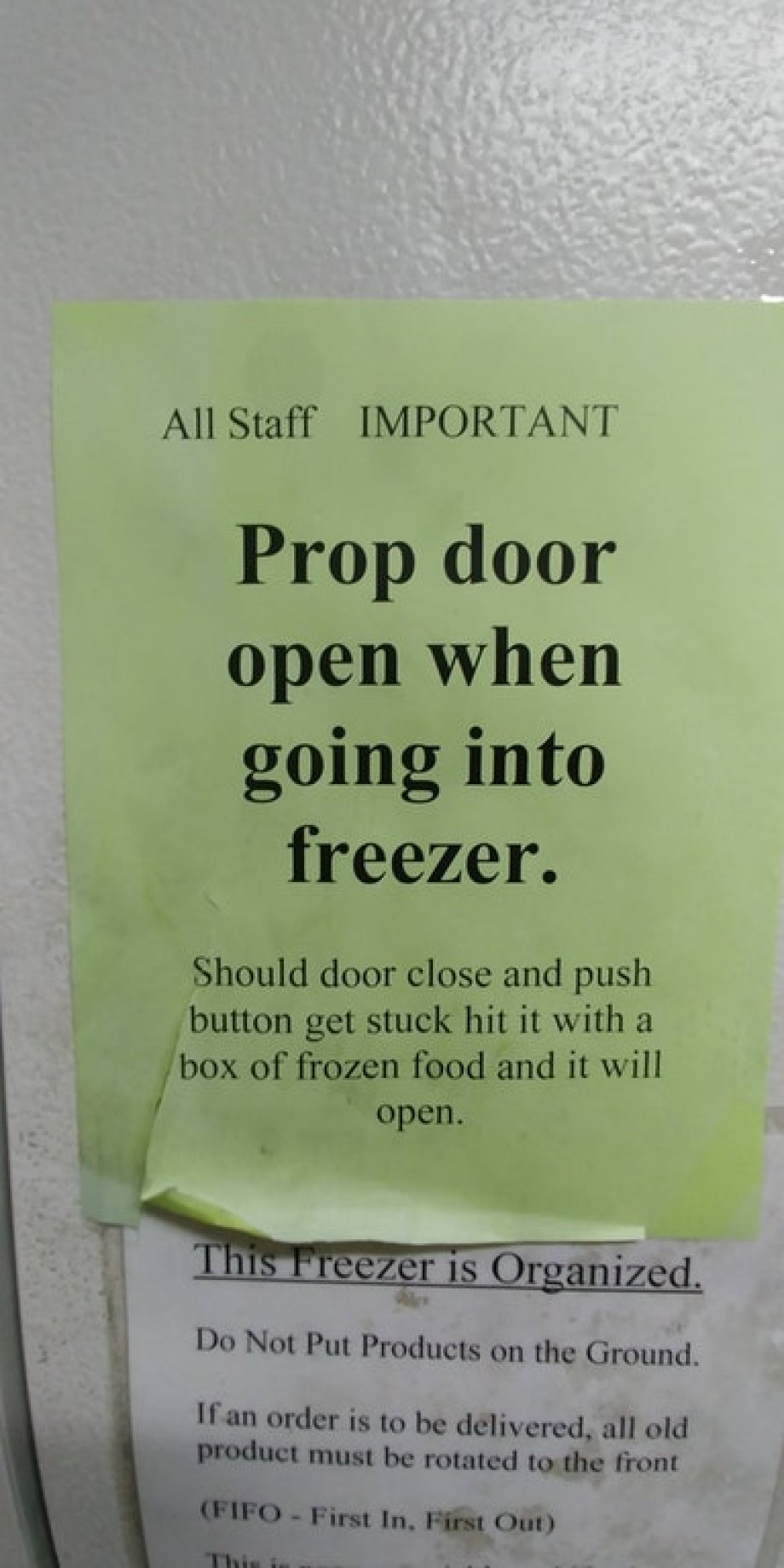 label - All Staff Important Prop door open when going into freezer. Should door close and push button get stuck hit it with a box of frozen food and it will open. This Freezer is Organized. Do Not Put Products on the Ground. If an order is to be delivered