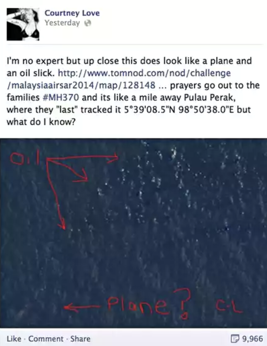 mh370 facebook post - Courtney Love Yesterday I'm no expert but up close this does look a plane and an oil slick. malaysiaairsar2014map128148 ... prayers go out to the families and its a mile away Pulau Perak, where they "last" tracked it 539'08.5"N 9850'