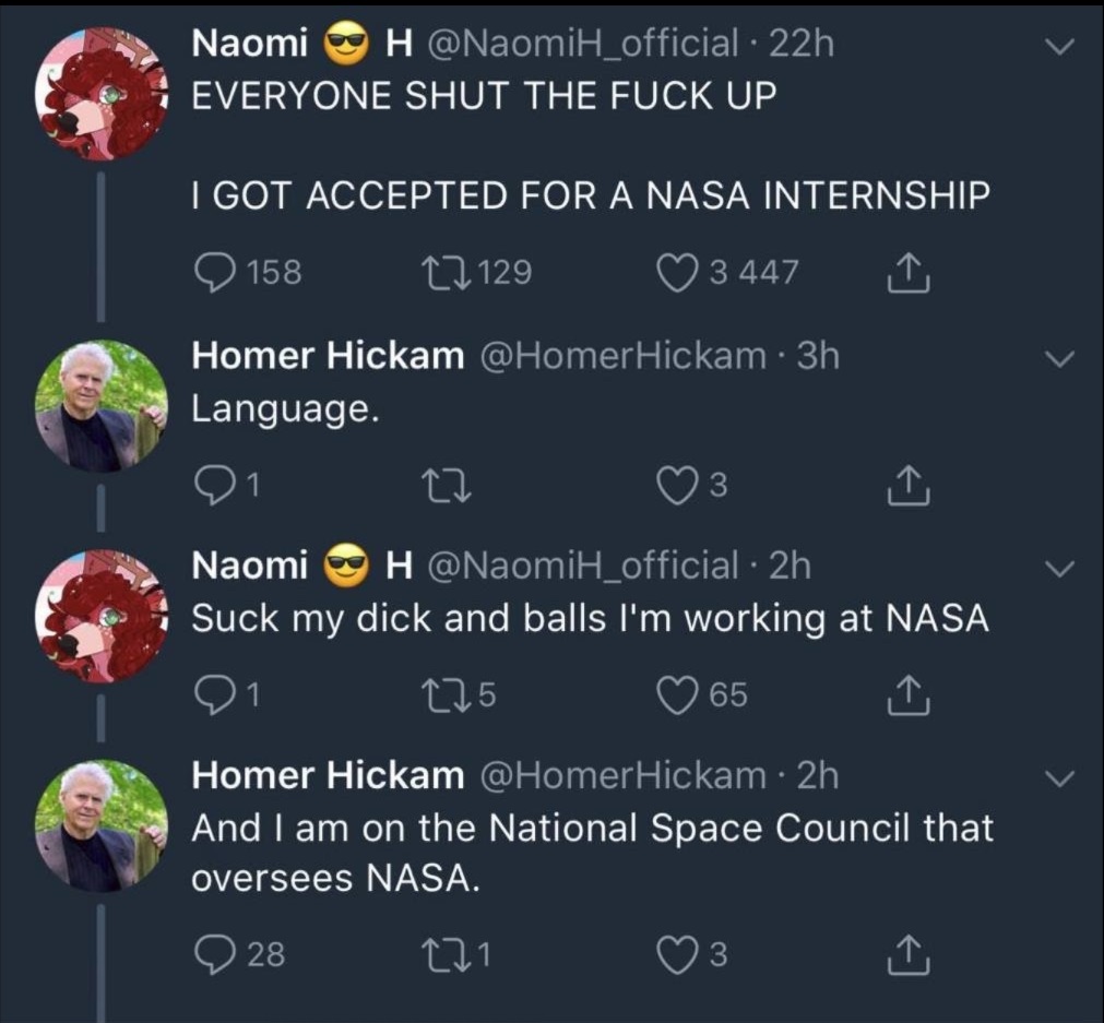 tweet - girl loses nasa internship - Naomi H 22h Everyone Shut The Fuck Up I Got Accepted For A Nasa Internship Q 158 27129 3447 I Homer Hickam Hickam 3h Language. Q1 22 03 Naomi H 2h Suck my dick and balls I'm working at Nasa _ 225 065 Homer Hickam Hicka