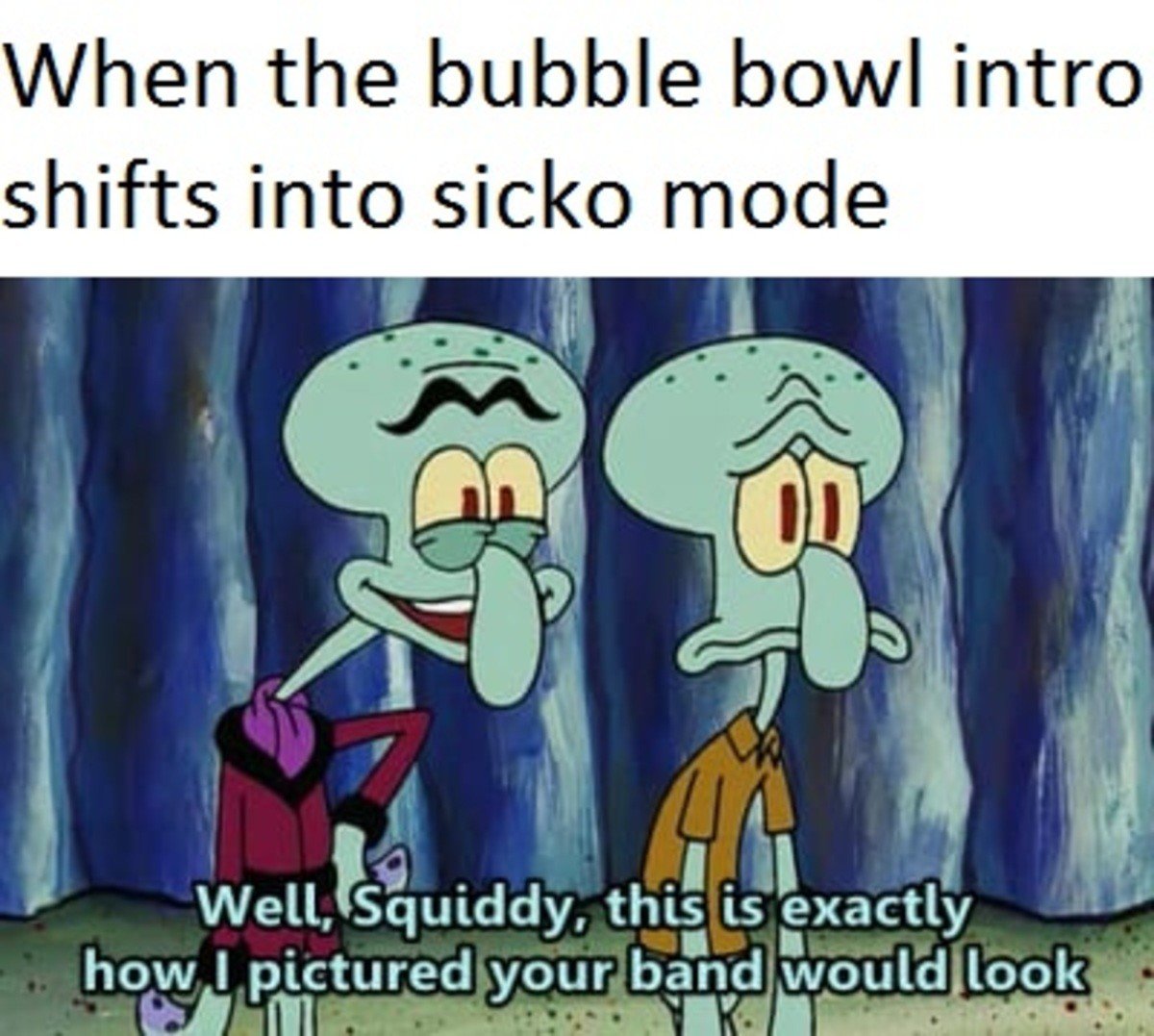 memes - sicko mode superbowl memes - When the bubble bowl intro shifts into sicko mode Well, Squiddy, this is exactly how I pictured your band would look
