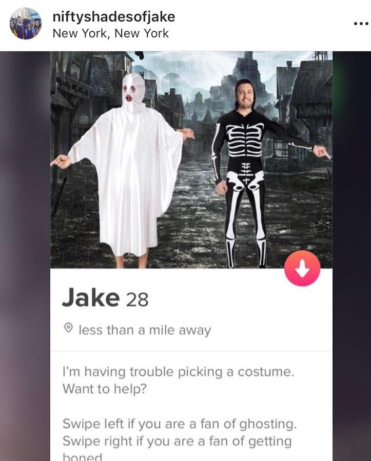 tinder - best tinder bio - niftyshadesofjake New York, New York Jake 28 less than a mile away I'm having trouble picking a costume. Want to help? Swipe left if you are a fan of ghosting. Swipe right if you are a fan of getting boned