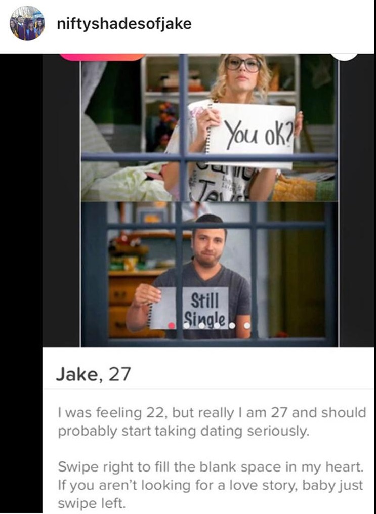 tinder - guy tinder profiles - niftyshadesofjake You ok? Still Single. Jake, 27 I was feeling 22, but really I am 27 and should probably start taking dating seriously. Swipe right to fill the blank space in my heart. If you aren't looking for a love story