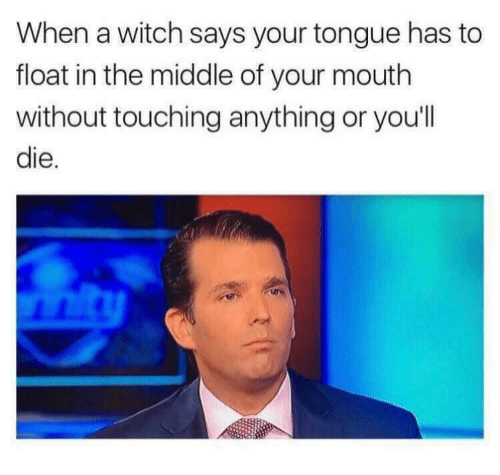 memes - witch says your tongue - When a witch says your tongue has to float in the middle of your mouth without touching anything or you'll die.