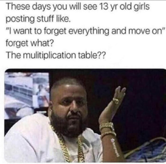 memes - 13 year old girls memes - These days you will see 13 yr old girls posting stuff . "I want to forget everything and move on" forget what? The mulitiplication table??