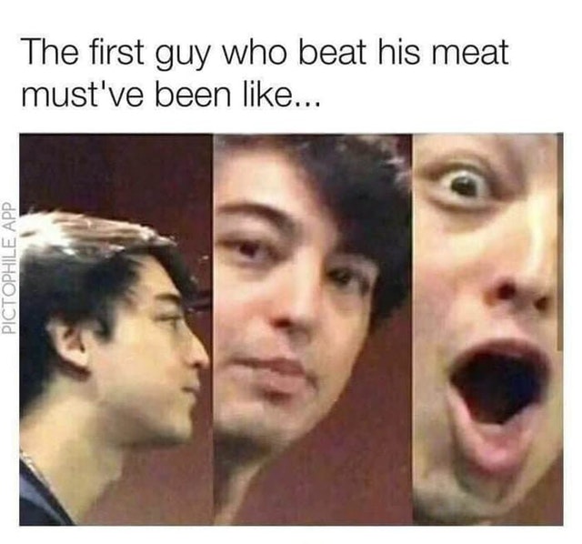 memes - first guy who beat his meat must ve been like - The first guy who beat his meat must've been ... Pictophile App