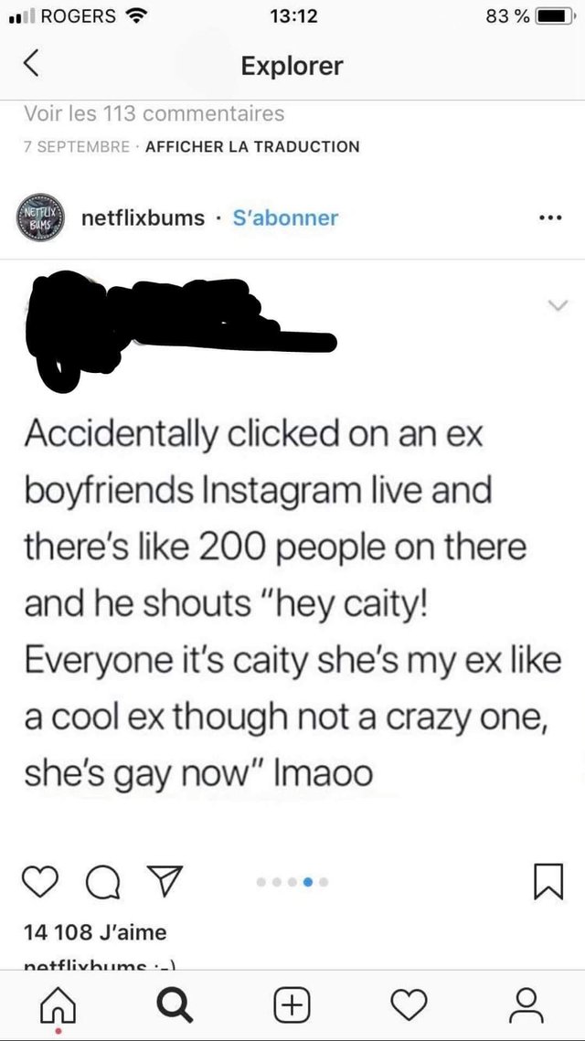 angle - Rogers 83% 0 Explorer Voir les 113 commentaires 7 Septembre Afficher La Traduction Netfly netflixbums. S'abonner Bu Accidentally clicked on an ex boyfriends Instagram live and there's 200 people on there and he shouts "hey caity! Everyone it's cai