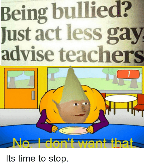 memes - being bullied just act less gay - Being bullied? Just act less gay advise teachers Nel dont want that Its time to stop.