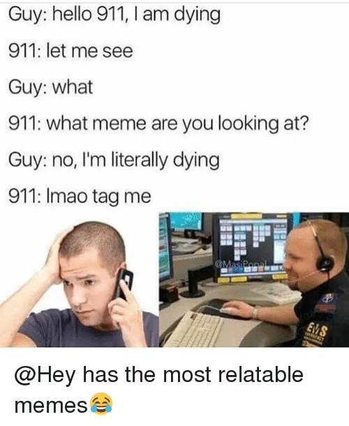 memes - hello 911 im dying meme - Guy hello 911, I am dying 911 let me see Guy what 911 what meme are you looking at? Guy no, I'm literally dying 911 Imao tag me has the most relatable memes Whey has