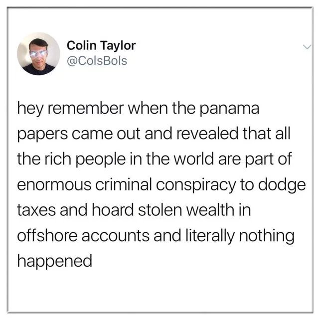 memes - remember when panama papers - Colin Taylor Bols hey remember when the panama papers came out and revealed that all the rich people in the world are part of enormous criminal conspiracy to dodge taxes and hoard stolen wealth in offshore accounts an