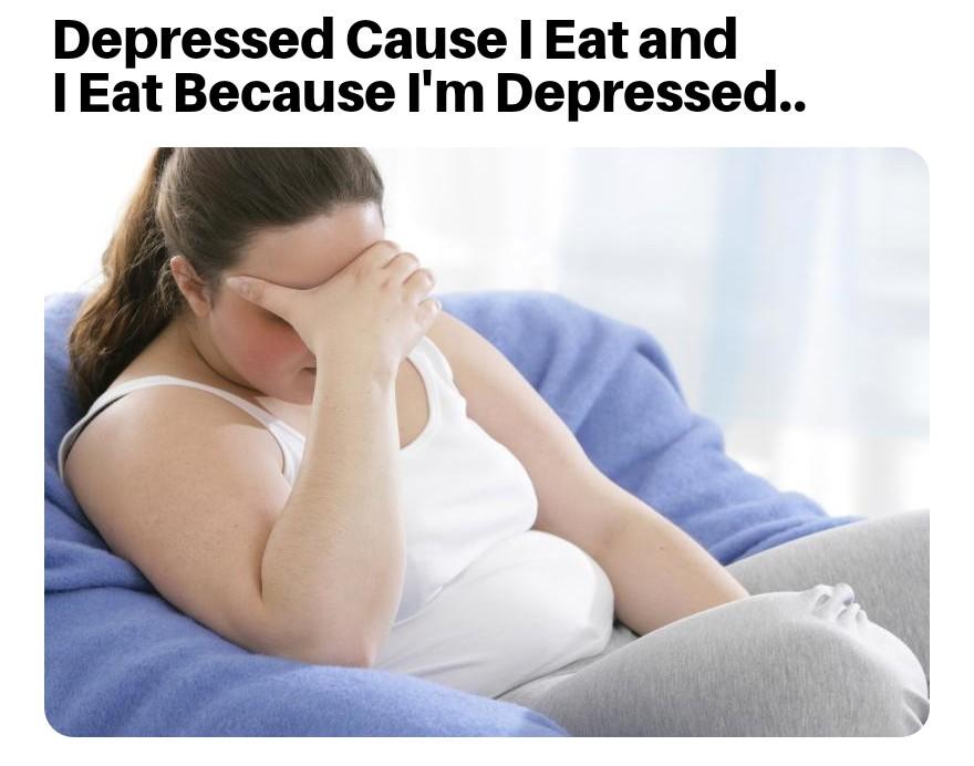 memes - Depressed Cause I Eat and I Eat Because I'm Depressed..