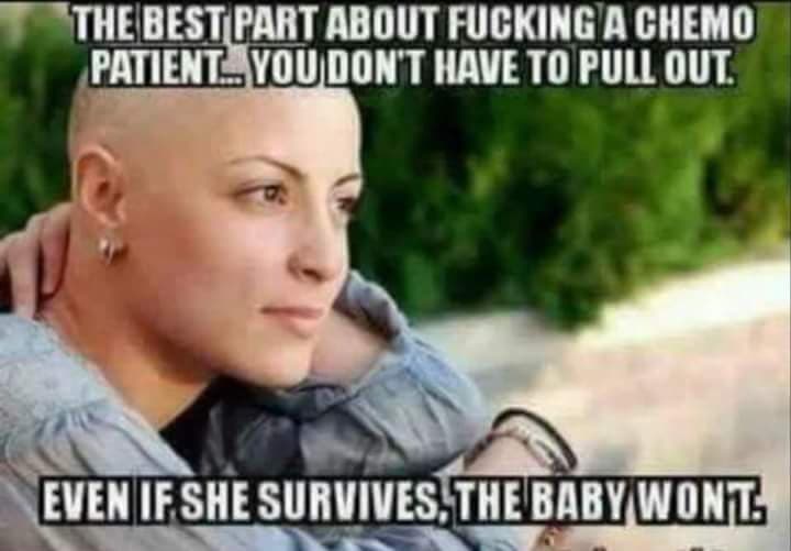 dark offensive memes - The Best Part About Fucking A Chemo Patientl. You Don'T Have To Pull Out Even If She Survives, The Baby Wont