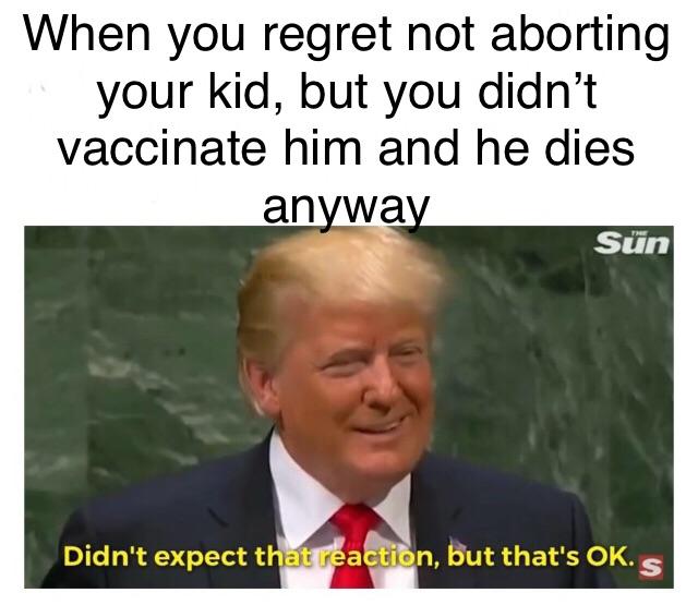 meme - photo caption - When you regret not aborting your kid, but you didn't vaccinate him and he dies anyway Sn Didn't expect that reaction, but that's Ok.