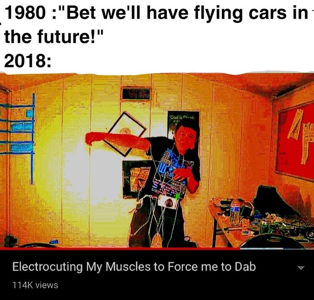bet we ll have flying cars - 1980 "Bet we'll have flying cars in the future!" 2018 "Codis Electrocuting My Muscles to Force me to Dab views