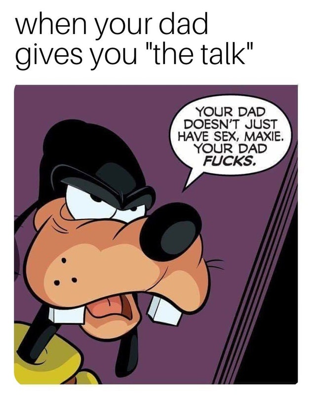 your dad fucks goofy - when your dad gives you "the talk" Your Dad Doesn'T Just Have Sex, Maxie. Your Dad Fucks.