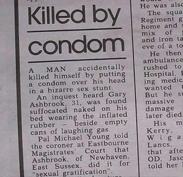 funny news headlines - Ouro Killed by condom A Man accidentally killed himself by putting a condom over his head in a bizarre sex stunt. An inquest heard Gary Ashbrook, 31, was found suffocated naked on his bed wearing the inflated rubber beside empty can