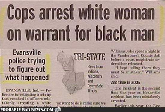funny newspaper headlines - Cops arrest white woman on warrant for black man TriState Evansville police trying News from to figure out ndane, what happened Waconch and Dorside Evansville, Ind. Po Tino's llee are investigating a mixup that resulted in offi