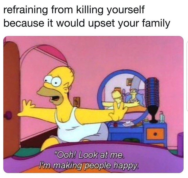 meme - look at me i m making people happy - refraining from killing yourself because it would upset your family "Ooh! Look at me. I'm making people happy