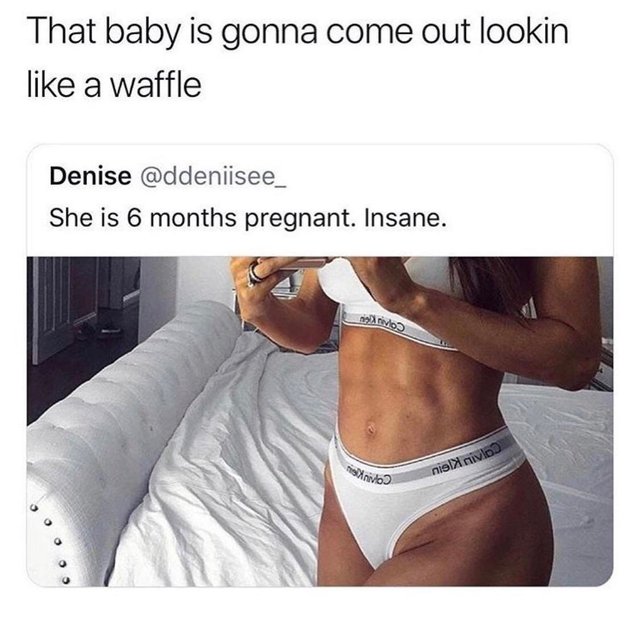 meme - pregnancy 6 month baby - That baby is gonna come out lookin a waffle Denise She is 6 months pregnant. Insane. rivo vo niel nivio