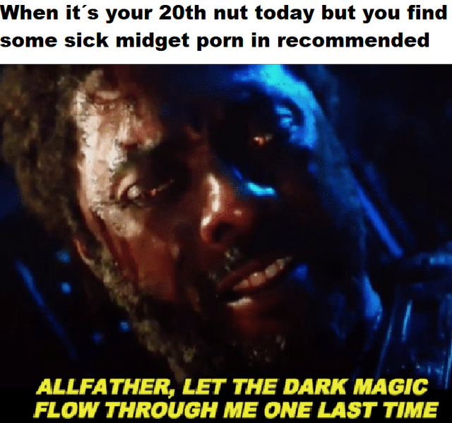 meme - allfathers let the dark magic meme - When it's your 20th nut today but you find some sick midget porn in recommended Allfather, Let The Dark Magic Flow Through Me One Last Time
