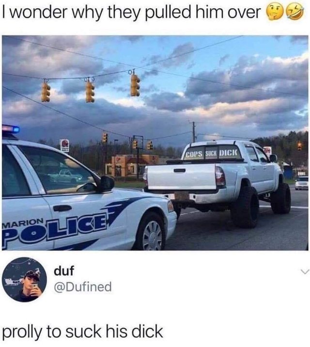 meme - cops suck dick meme - I wonder why they pulled him over 9 Cops Such Dick Police Marion duf prolly to suck his dick